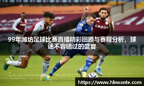 99年潍坊足球比赛直播精彩回顾与赛程分析，球迷不容错过的盛宴