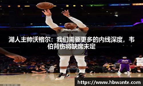 湖人主帅沃格尔：我们需要更多的内线深度，韦伯背伤将缺席未定