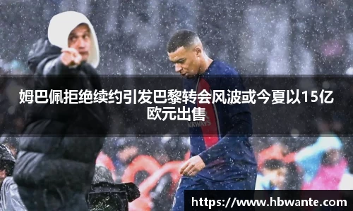 姆巴佩拒绝续约引发巴黎转会风波或今夏以15亿欧元出售