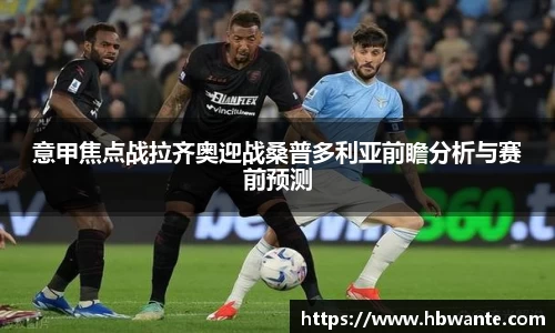 意甲焦点战拉齐奥迎战桑普多利亚前瞻分析与赛前预测