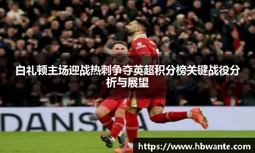 白礼顿主场迎战热刺争夺英超积分榜关键战役分析与展望