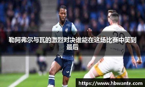 勒阿弗尔与瓦的激烈对决谁能在这场比赛中笑到最后