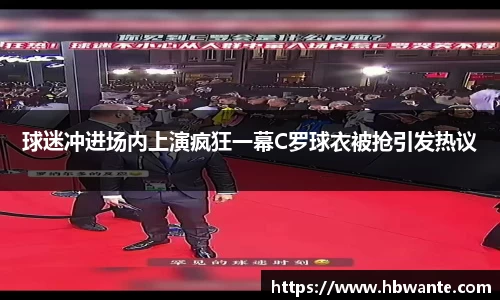 球迷冲进场内上演疯狂一幕C罗球衣被抢引发热议