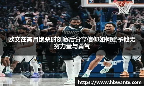 欧文在斋月绝杀时刻赛后分享信仰如何赋予他无穷力量与勇气