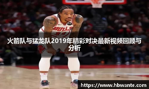 火箭队与猛龙队2019年精彩对决最新视频回顾与分析