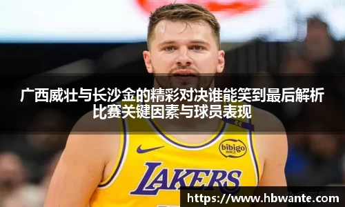 广西威壮与长沙金的精彩对决谁能笑到最后解析比赛关键因素与球员表现