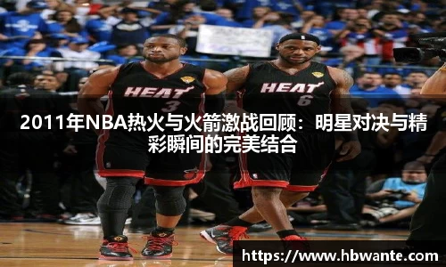 2011年NBA热火与火箭激战回顾：明星对决与精彩瞬间的完美结合