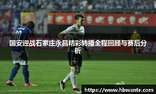 国安迎战石家庄永昌精彩转播全程回顾与赛后分析